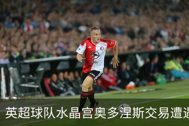 英超球队水晶宫奥多涅斯交易遭遇体检问题